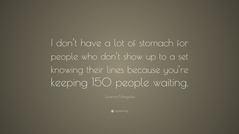 Julianna Margulies Quote: “I don’t have a lot of stomach for people who don’t show up to a set knowing their lines because you’re keeping 150 people waiting.”