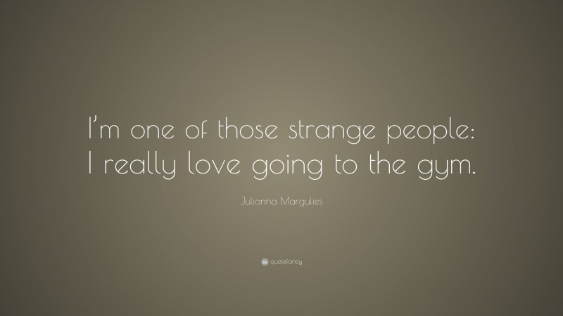 Julianna Margulies Quote: “I’m one of those strange people: I really love going to the gym.”