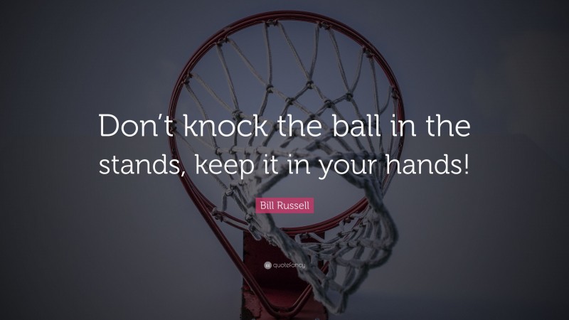 Bill Russell Quote: “Don’t knock the ball in the stands, keep it in your hands!”
