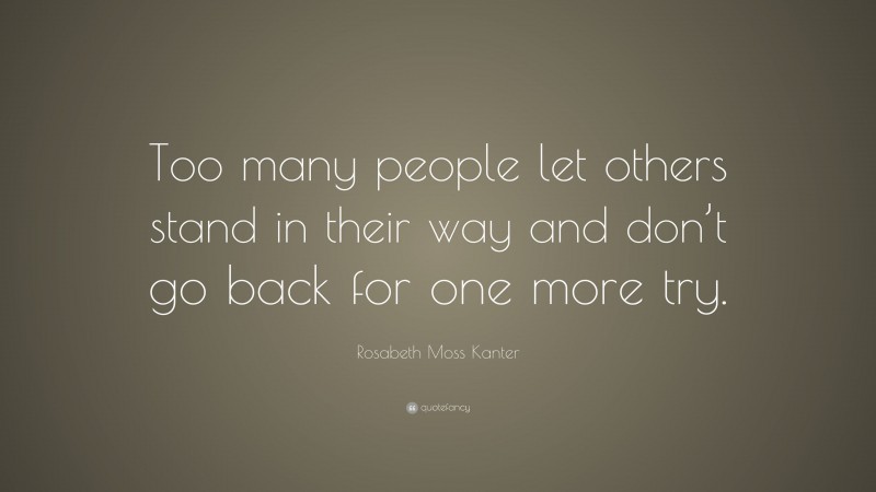 Rosabeth Moss Kanter Quote: “Too many people let others stand in their way and don’t go back for one more try.”