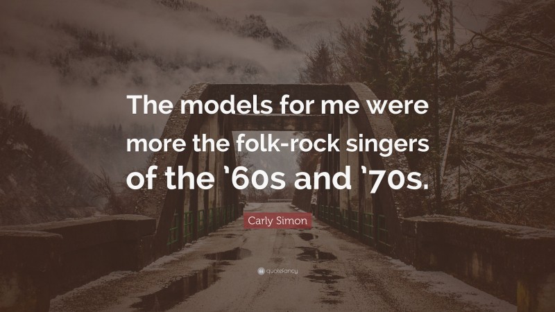 Carly Simon Quote: “The models for me were more the folk-rock singers of the ’60s and ’70s.”