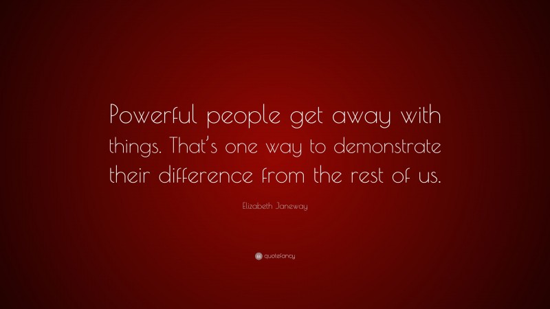 Elizabeth Janeway Quote: “Powerful people get away with things. That’s one way to demonstrate their difference from the rest of us.”