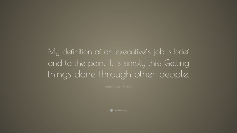 James Cash Penney Quote: “My definition of an executive’s job is brief and to the point. It is simply this: Getting things done through other people.”
