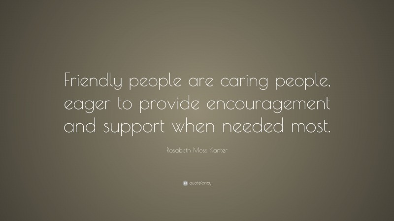 Rosabeth Moss Kanter Quote: “Friendly people are caring people, eager to provide encouragement and support when needed most.”