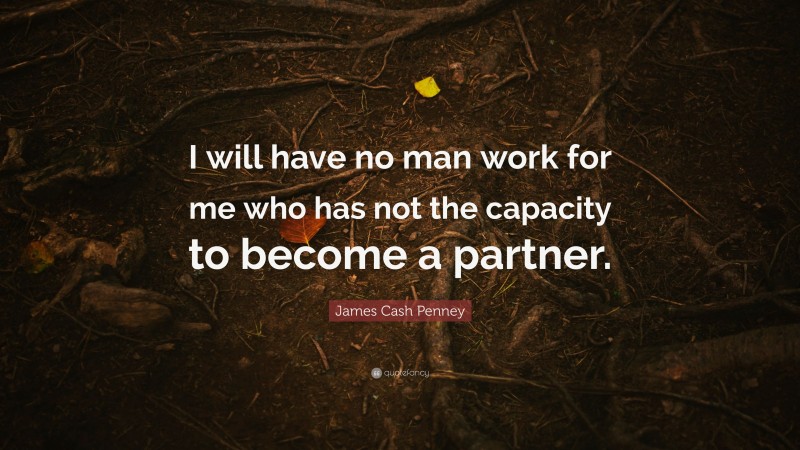 James Cash Penney Quote: “I will have no man work for me who has not the capacity to become a partner.”