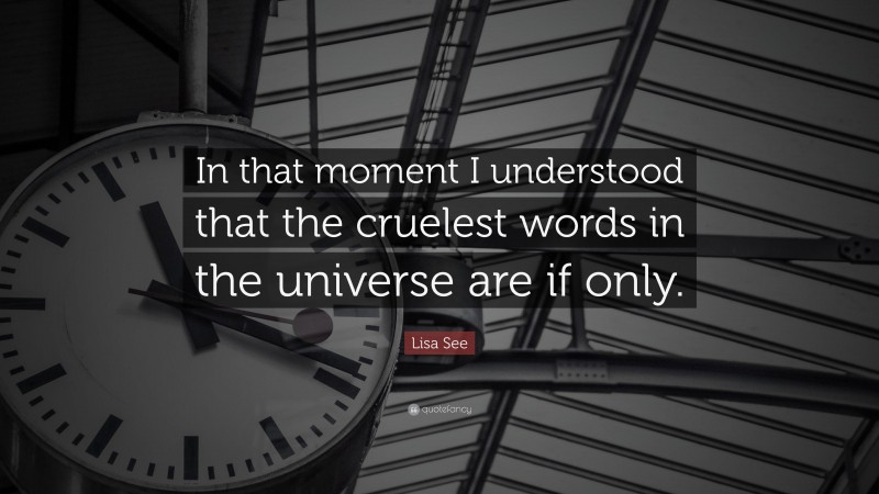 Lisa See Quote: “In that moment I understood that the cruelest words in the universe are if only.”