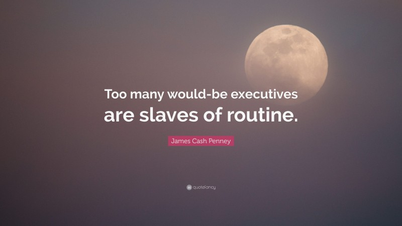 James Cash Penney Quote: “Too many would-be executives are slaves of routine.”