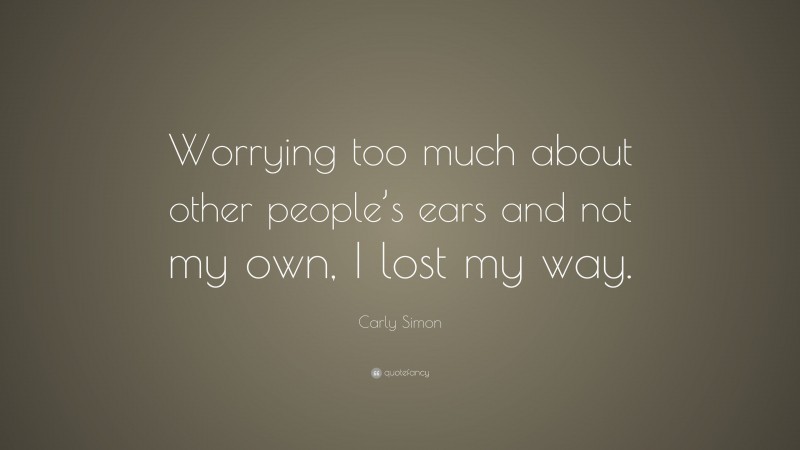 Carly Simon Quote: “Worrying too much about other people’s ears and not my own, I lost my way.”