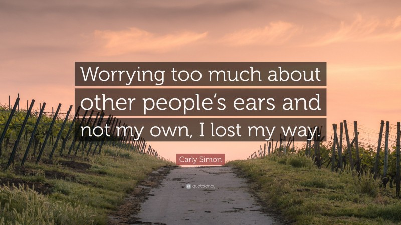 Carly Simon Quote: “Worrying too much about other people’s ears and not my own, I lost my way.”