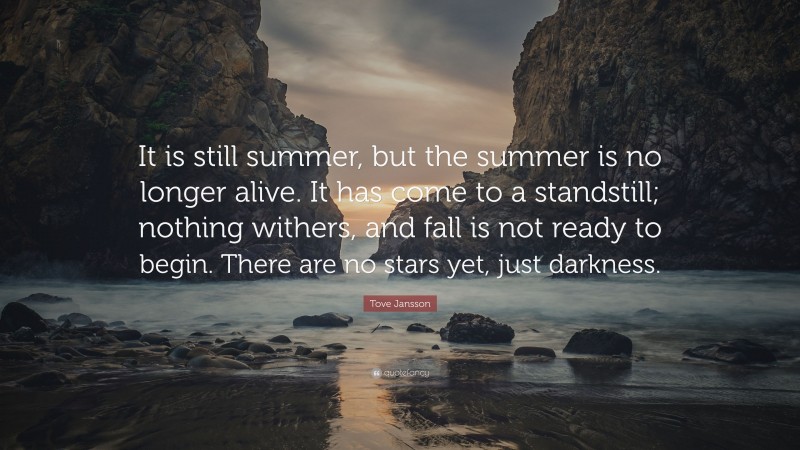 Tove Jansson Quote: “It is still summer, but the summer is no longer alive. It has come to a standstill; nothing withers, and fall is not ready to begin. There are no stars yet, just darkness.”