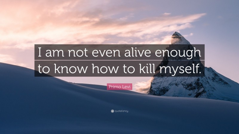 Primo Levi Quote: “I am not even alive enough to know how to kill myself.”
