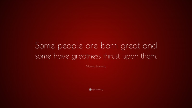 Monica Lewinsky Quote: “Some people are born great and some have greatness thrust upon them.”