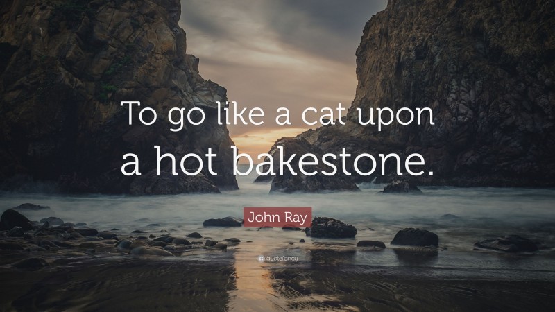 John Ray Quote: “To go like a cat upon a hot bakestone.”