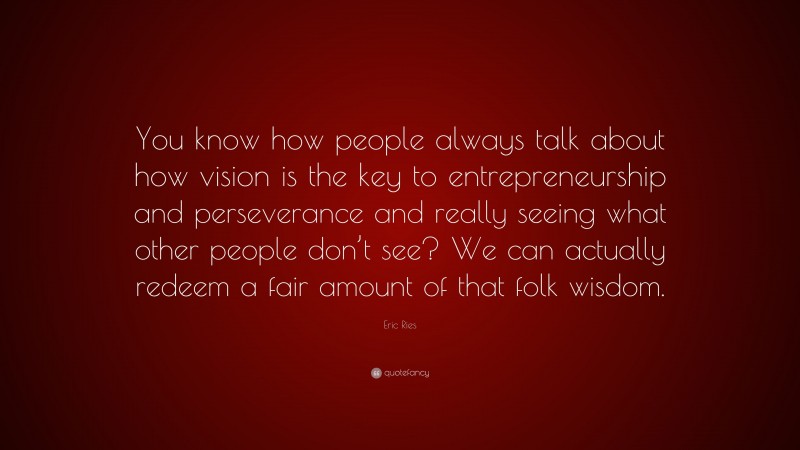 Eric Ries Quote: “You know how people always talk about how vision is the key to entrepreneurship and perseverance and really seeing what other people don’t see? We can actually redeem a fair amount of that folk wisdom.”