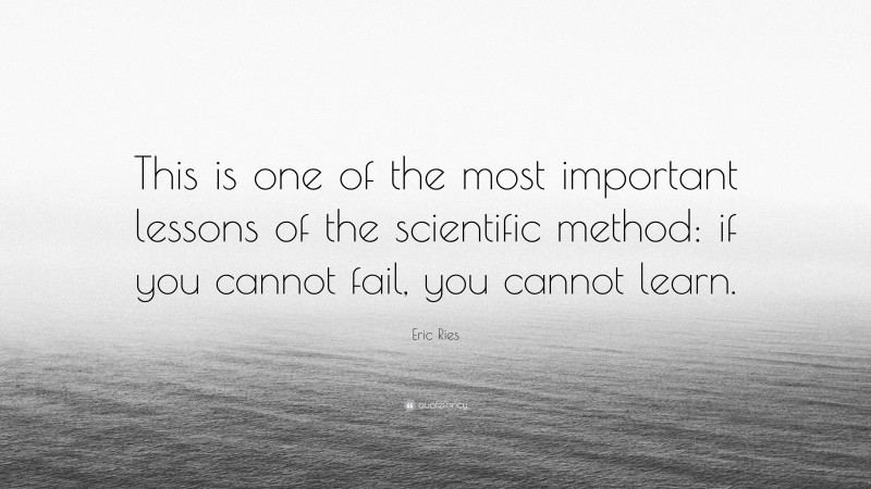 Eric Ries Quote: “This is one of the most important lessons of the scientific method: if you cannot fail, you cannot learn.”