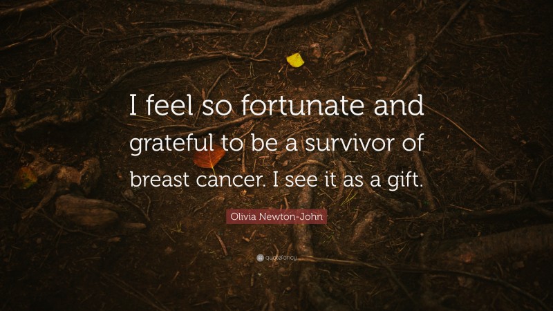 Olivia Newton-John Quote: “I feel so fortunate and grateful to be a survivor of breast cancer. I see it as a gift.”