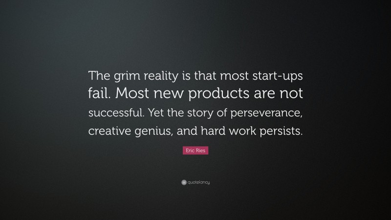 Eric Ries Quote: “The grim reality is that most start-ups fail. Most new products are not successful. Yet the story of perseverance, creative genius, and hard work persists.”