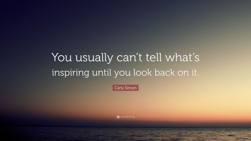 Carly Simon Quote: “You usually can’t tell what’s inspiring until you look back on it.”