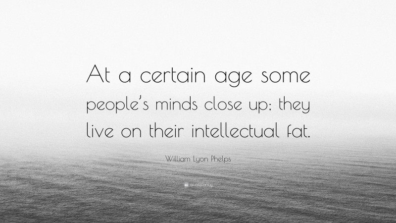 William Lyon Phelps Quote: “At a certain age some people’s minds close up; they live on their intellectual fat.”
