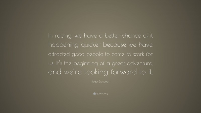 Roger Staubach Quote: “In racing, we have a better chance of it happening quicker because we have attracted good people to come to work for us. It’s the beginning of a great adventure, and we’re looking forward to it.”