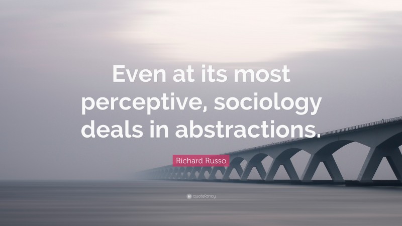 Richard Russo Quote: “Even at its most perceptive, sociology deals in abstractions.”