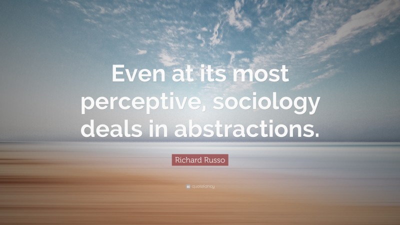 Richard Russo Quote: “Even at its most perceptive, sociology deals in abstractions.”