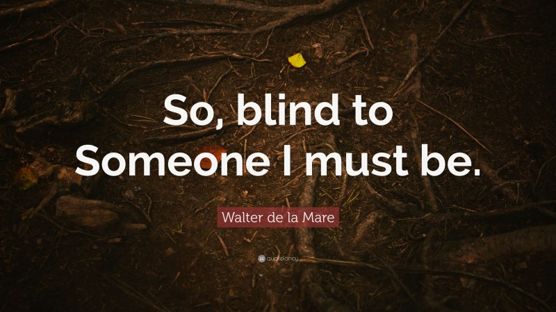Walter de la Mare Quote: “So, blind to Someone I must be.”