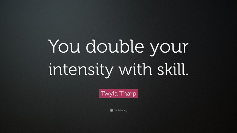 Twyla Tharp Quote: “You double your intensity with skill.”