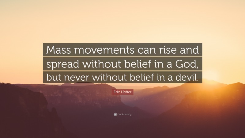 Eric Hoffer Quote: “Mass movements can rise and spread without belief in a God, but never without belief in a devil.”