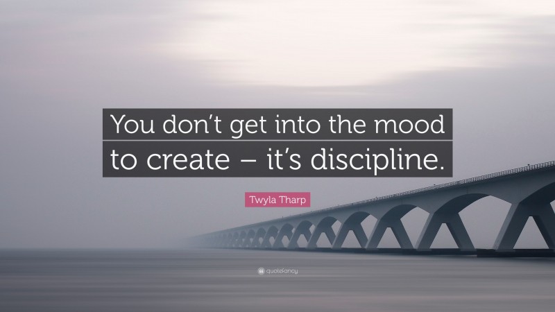 Twyla Tharp Quote: “You don’t get into the mood to create – it’s discipline.”