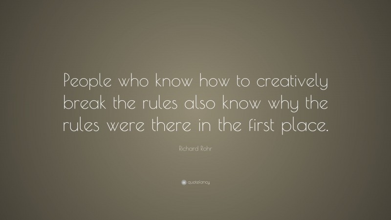 Richard Rohr Quote: “People who know how to creatively break the rules also know why the rules were there in the first place.”