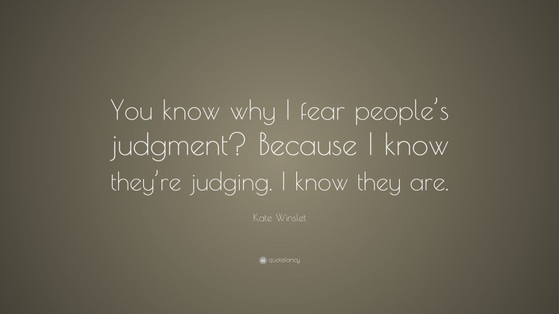 Kate Winslet Quote: “You know why I fear people’s judgment? Because I know they’re judging. I know they are.”
