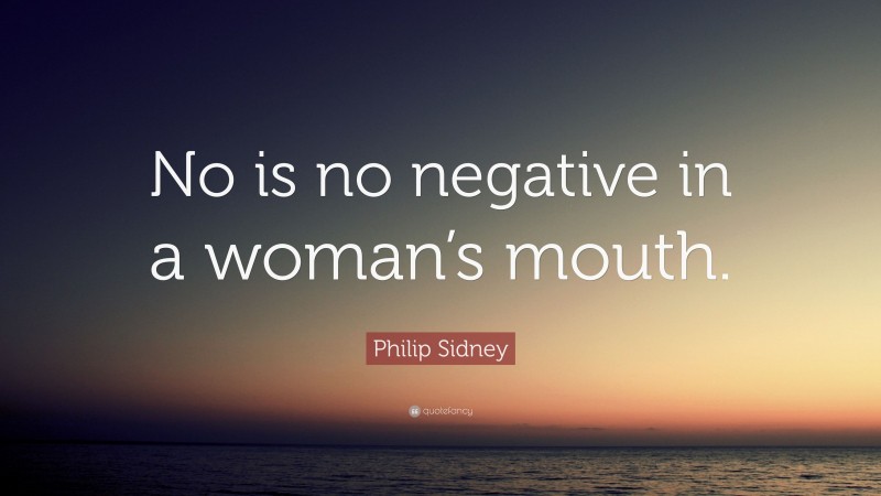 Philip Sidney Quote: “No is no negative in a woman’s mouth.”