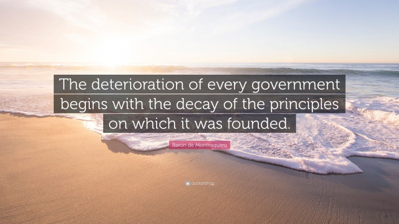 Baron de Montesquieu Quote: “The deterioration of every government begins with the decay of the principles on which it was founded.”