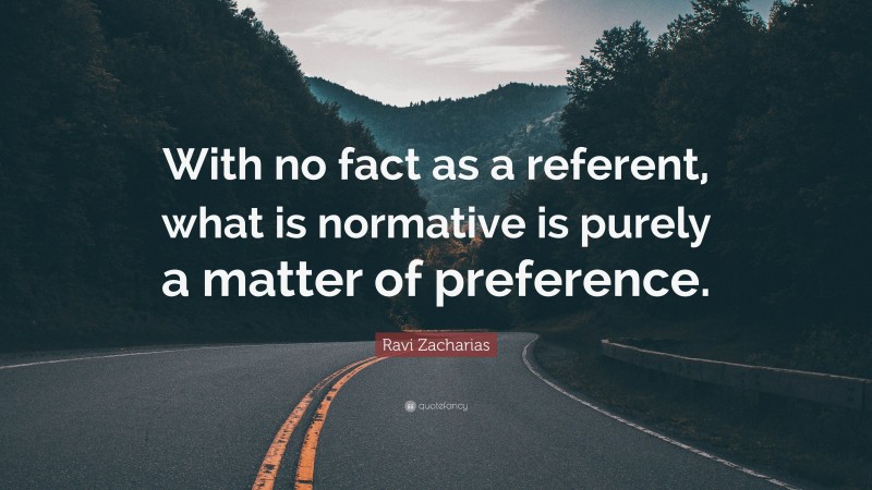 Ravi Zacharias Quote: “With no fact as a referent, what is normative is purely a matter of preference.”