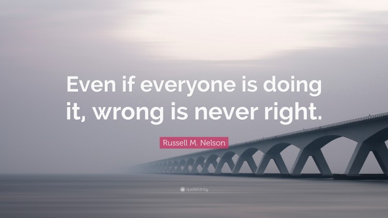 Russell M. Nelson Quote: “Even if everyone is doing it, wrong is never right.”