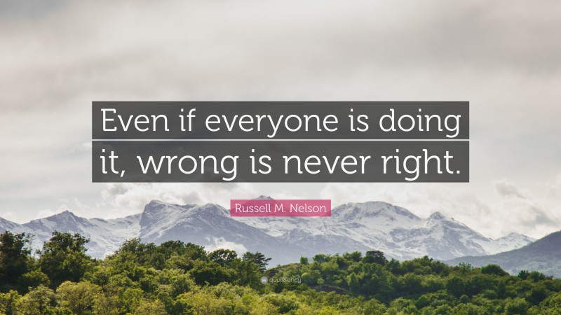 Russell M. Nelson Quote: “Even if everyone is doing it, wrong is never ...