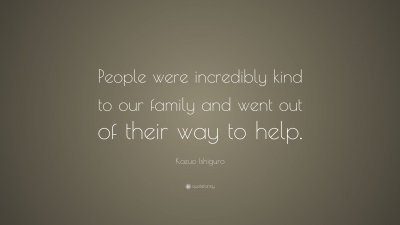 Kazuo Ishiguro Quote: “People were incredibly kind to our family and went out of their way to help.”