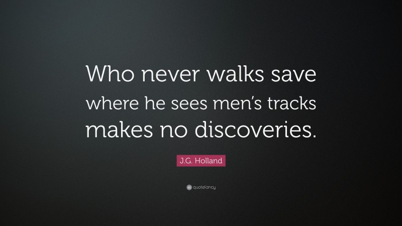 J.G. Holland Quote: “Who never walks save where he sees men’s tracks makes no discoveries.”