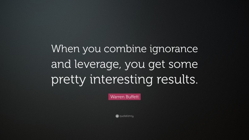 Warren Buffett Quote: “When you combine ignorance and leverage, you get some pretty interesting results.”