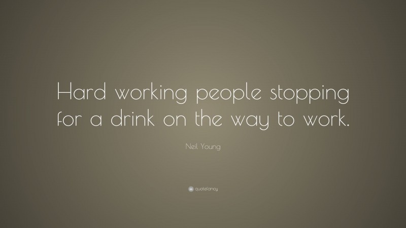 Neil Young Quote: “Hard working people stopping for a drink on the way to work.”