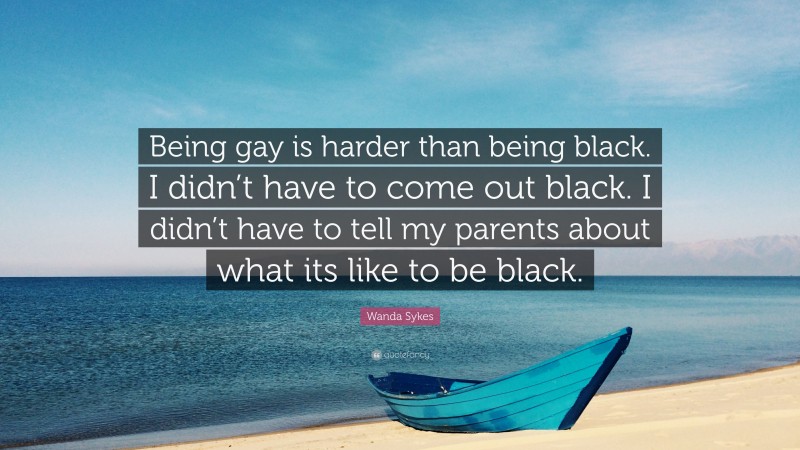 Wanda Sykes Quote: “Being gay is harder than being black. I didn’t have to come out black. I didn’t have to tell my parents about what its like to be black.”