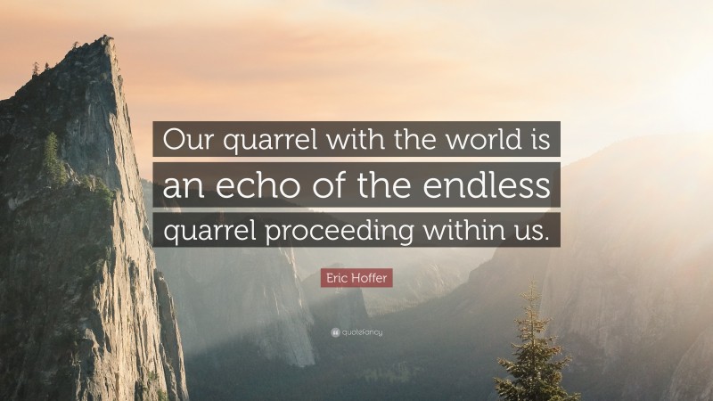 Eric Hoffer Quote: “Our quarrel with the world is an echo of the endless quarrel proceeding within us.”