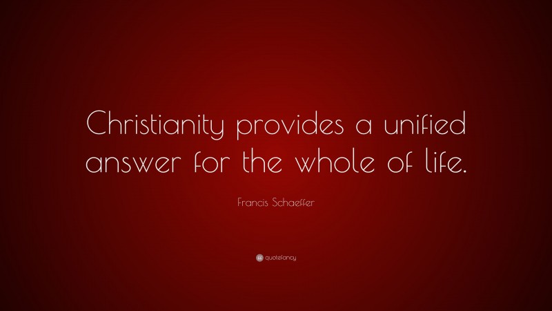 Francis Schaeffer Quote: “Christianity provides a unified answer for the whole of life.”