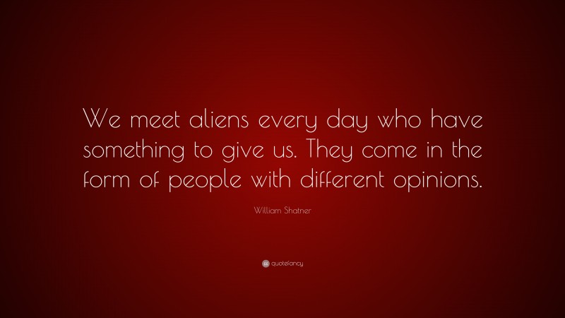 William Shatner Quote: “We meet aliens every day who have something to give us. They come in the form of people with different opinions.”