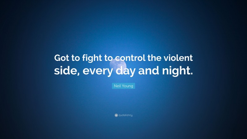 Neil Young Quote: “Got to fight to control the violent side, every day and night.”