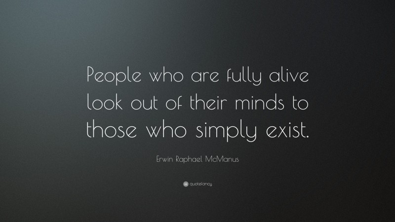 Erwin Raphael McManus Quote: “People who are fully alive look out of their minds to those who simply exist.”