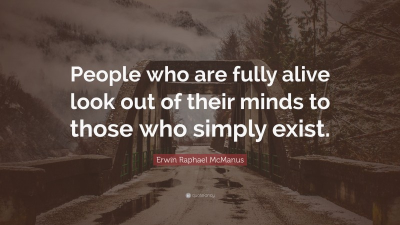 Erwin Raphael McManus Quote: “People who are fully alive look out of their minds to those who simply exist.”