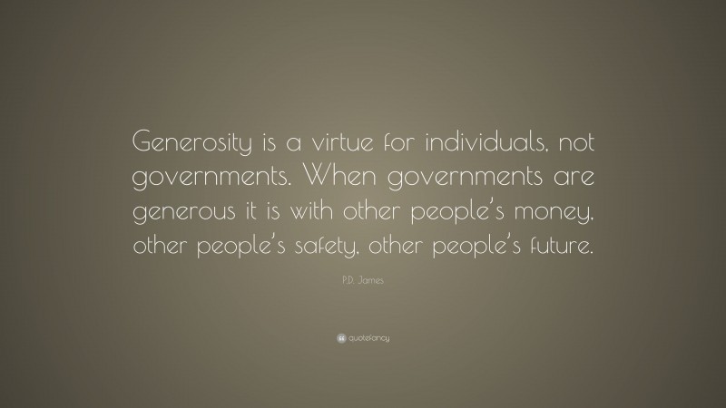 P.D. James Quote: “Generosity is a virtue for individuals, not governments. When governments are generous it is with other people’s money, other people’s safety, other people’s future.”