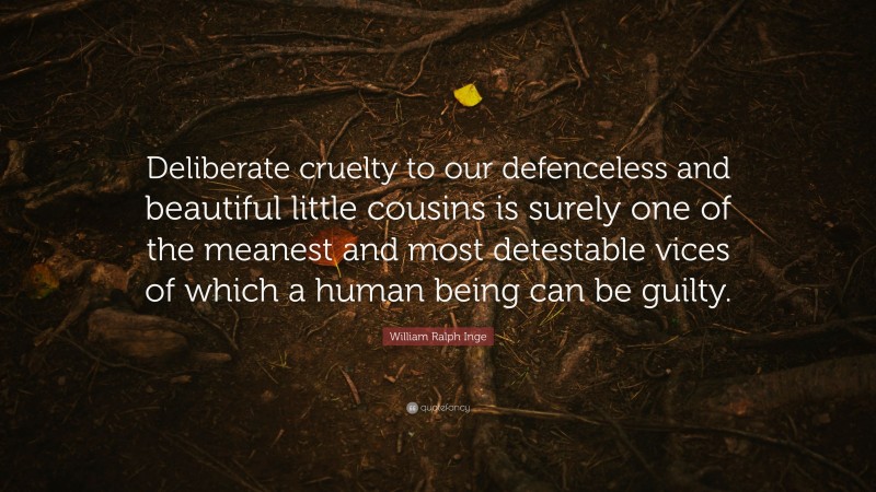 William Ralph Inge Quote: “Deliberate cruelty to our defenceless and beautiful little cousins is surely one of the meanest and most detestable vices of which a human being can be guilty.”